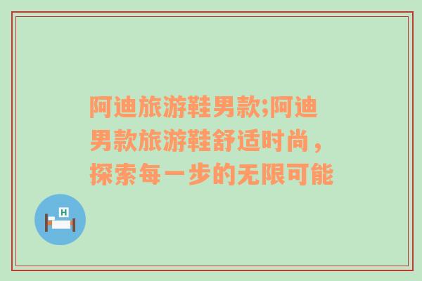 阿迪旅游鞋男款;阿迪男款旅游鞋舒適時尚，探索每一步的無限可能