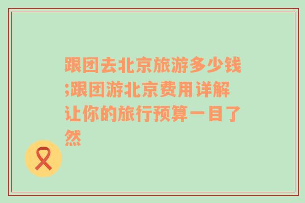跟團(tuán)去北京旅游多少錢;跟團(tuán)游北京費(fèi)用詳解讓你的旅行預(yù)算一目了然