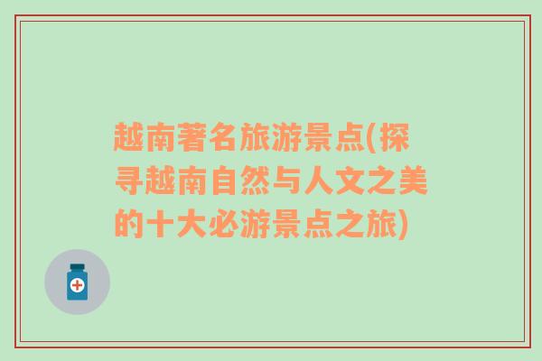 越南著名旅游景點(diǎn)(探尋越南自然與人文之美的十大必游景點(diǎn)之旅)
