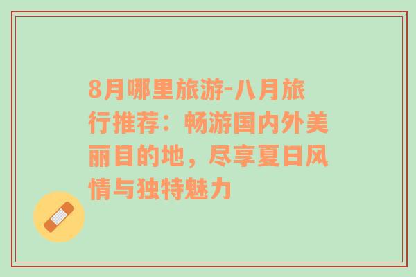 8月哪里旅游-八月旅行推薦：暢游國(guó)內(nèi)外美麗目的地，盡享夏日風(fēng)情與獨(dú)特魅力