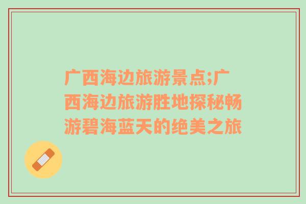 廣西海邊旅游景點(diǎn);廣西海邊旅游勝地探秘暢游碧海藍(lán)天的絕美之旅