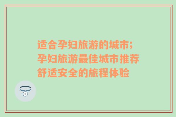 適合孕婦旅游的城市;孕婦旅游最佳城市推薦舒適安全的旅程體驗(yàn)