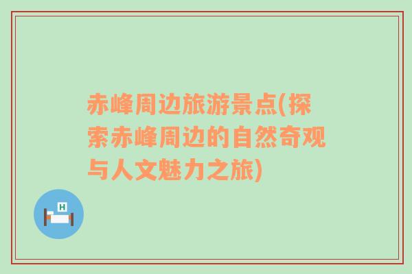 赤峰周邊旅游景點(探索赤峰周邊的自然奇觀與人文魅力之旅)