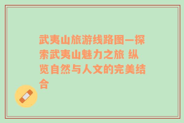 武夷山旅游線路圖—探索武夷山魅力之旅 縱覽自然與人文的完美結(jié)合