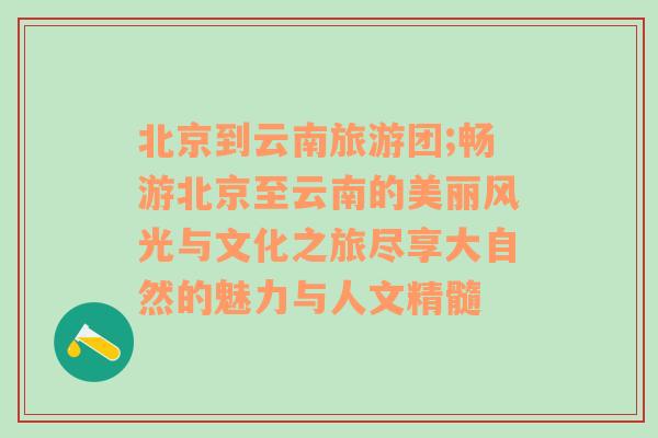 北京到云南旅游團(tuán);暢游北京至云南的美麗風(fēng)光與文化之旅盡享大自然的魅力與人文精髓