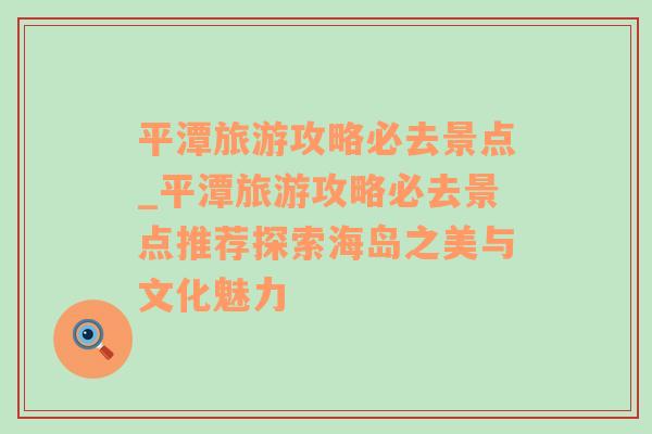 平潭旅游攻略必去景點(diǎn)_平潭旅游攻略必去景點(diǎn)推薦探索海島之美與文化魅力
