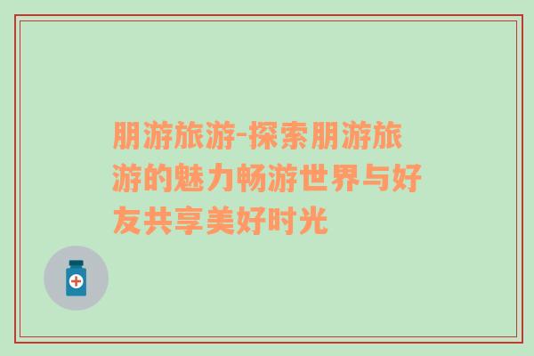 朋游旅游-探索朋游旅游的魅力暢游世界與好友共享美好時光