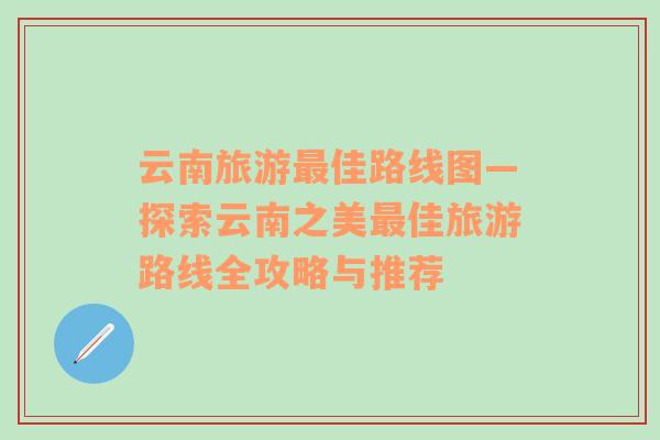 云南旅游最佳路線圖—探索云南之美最佳旅游路線全攻略與推薦