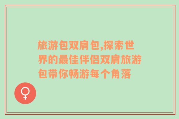 旅游包雙肩包,探索世界的最佳伴侶雙肩旅游包帶你暢游每個(gè)角落