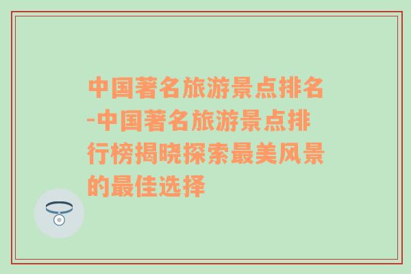 中國著名旅游景點排名-中國著名旅游景點排行榜揭曉探索最美風(fēng)景的最佳選擇