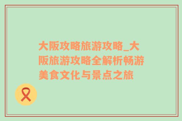 大阪攻略旅游攻略_大阪旅游攻略全解析暢游美食文化與景點(diǎn)之旅