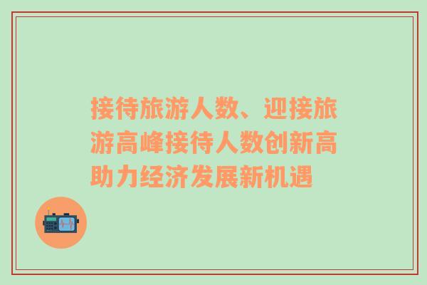 接待旅游人數(shù)、迎接旅游高峰接待人數(shù)創(chuàng)新高助力經(jīng)濟(jì)發(fā)展新機遇