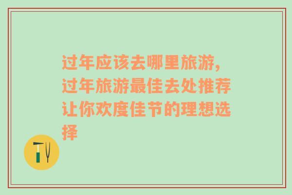 過(guò)年應(yīng)該去哪里旅游,過(guò)年旅游最佳去處推薦讓你歡度佳節(jié)的理想選擇