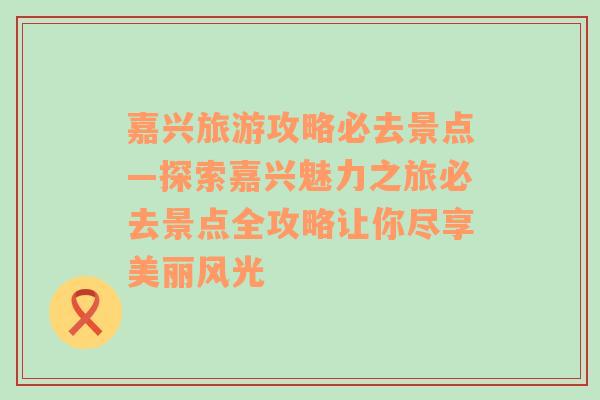 嘉興旅游攻略必去景點(diǎn)—探索嘉興魅力之旅必去景點(diǎn)全攻略讓你盡享美麗風(fēng)光