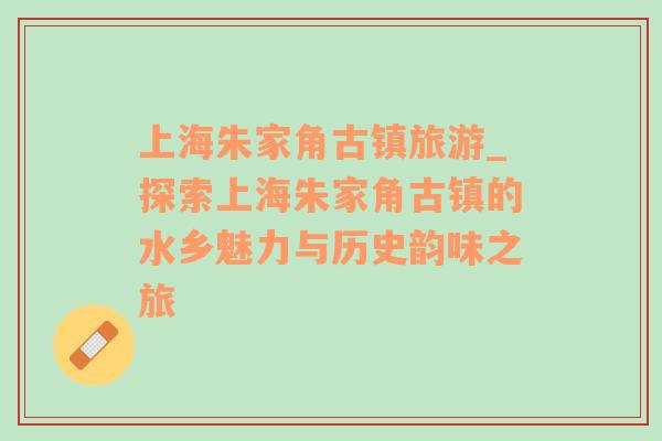 上海朱家角古鎮(zhèn)旅游_探索上海朱家角古鎮(zhèn)的水鄉(xiāng)魅力與歷史韻味之旅