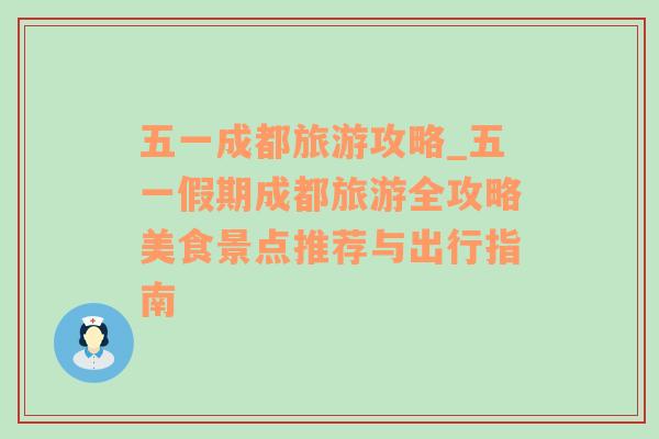 五一成都旅游攻略_五一假期成都旅游全攻略美食景點(diǎn)推薦與出行指南