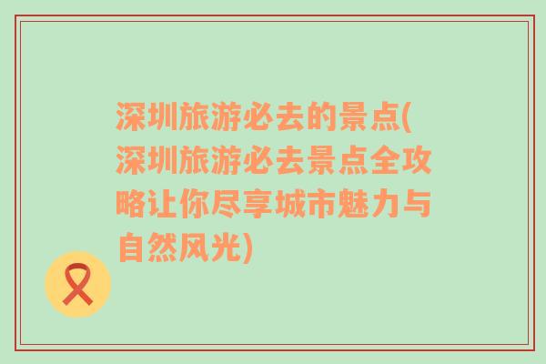 深圳旅游必去的景點(深圳旅游必去景點全攻略讓你盡享城市魅力與自然風(fēng)光)