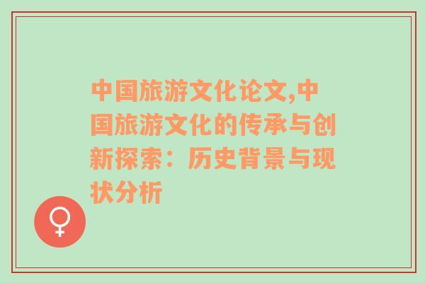 中國旅游文化論文,中國旅游文化的傳承與創(chuàng)新探索：歷史背景與現(xiàn)狀分析