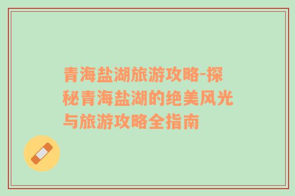 青海鹽湖旅游攻略-探秘青海鹽湖的絕美風(fēng)光與旅游攻略全指南
