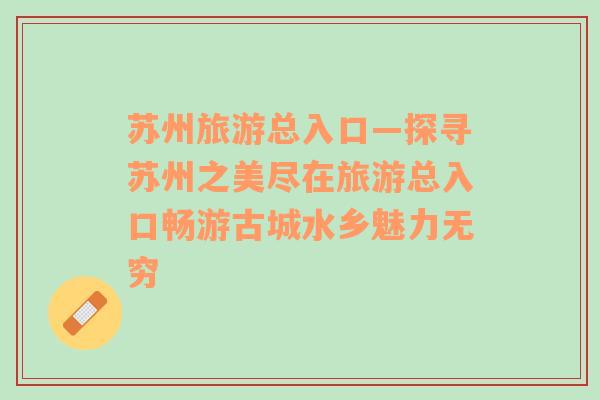 蘇州旅游總入口—探尋蘇州之美盡在旅游總入口暢游古城水鄉(xiāng)魅力無窮