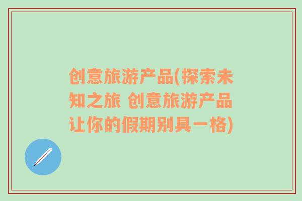 創(chuàng)意旅游產(chǎn)品(探索未知之旅 創(chuàng)意旅游產(chǎn)品讓你的假期別具一格)