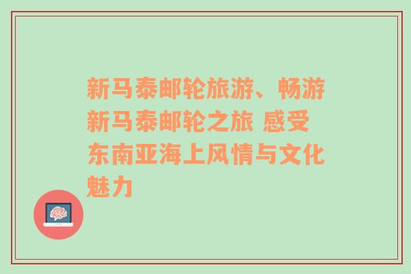 新馬泰郵輪旅游、暢游新馬泰郵輪之旅 感受東南亞海上風(fēng)情與文化魅力