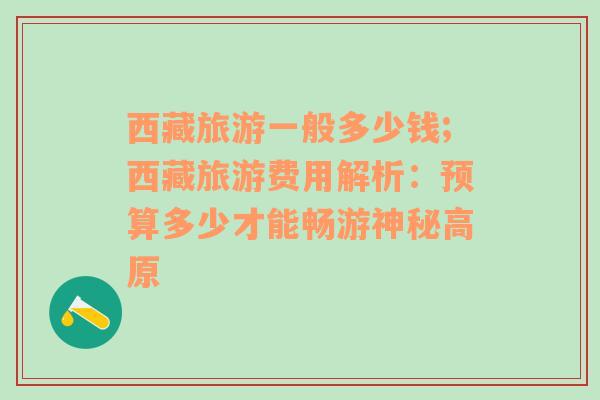 西藏旅游一般多少錢;西藏旅游費(fèi)用解析：預(yù)算多少才能暢游神秘高原