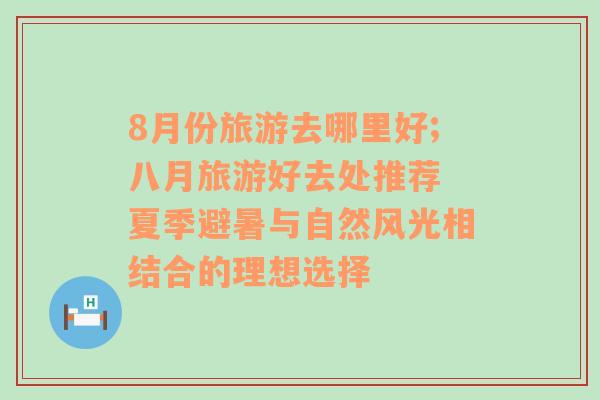 8月份旅游去哪里好;八月旅游好去處推薦 夏季避暑與自然風光相結(jié)合的理想選擇