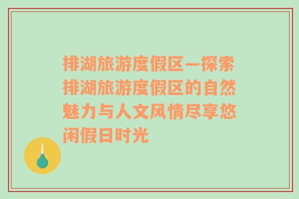 排湖旅游度假區(qū)—探索排湖旅游度假區(qū)的自然魅力與人文風情盡享悠閑假日時光