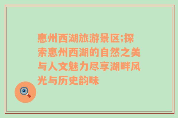 惠州西湖旅游景區(qū);探索惠州西湖的自然之美與人文魅力盡享湖畔風(fēng)光與歷史韻味
