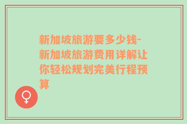 新加坡旅游要多少錢-新加坡旅游費(fèi)用詳解讓你輕松規(guī)劃完美行程預(yù)算