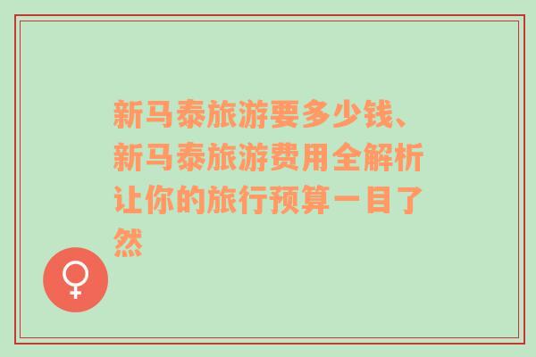 新馬泰旅游要多少錢、新馬泰旅游費(fèi)用全解析讓你的旅行預(yù)算一目了然
