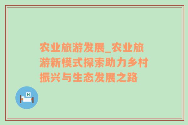 農(nóng)業(yè)旅游發(fā)展_農(nóng)業(yè)旅游新模式探索助力鄉(xiāng)村振興與生態(tài)發(fā)展之路