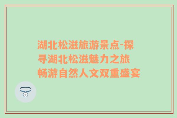 湖北松滋旅游景點(diǎn)-探尋湖北松滋魅力之旅 暢游自然人文雙重盛宴