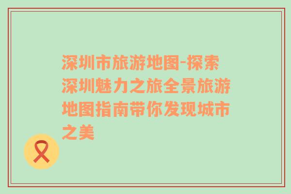 深圳市旅游地圖-探索深圳魅力之旅全景旅游地圖指南帶你發(fā)現(xiàn)城市之美