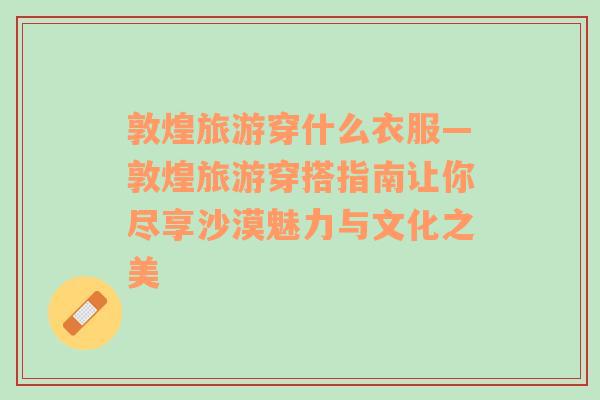 敦煌旅游穿什么衣服—敦煌旅游穿搭指南讓你盡享沙漠魅力與文化之美