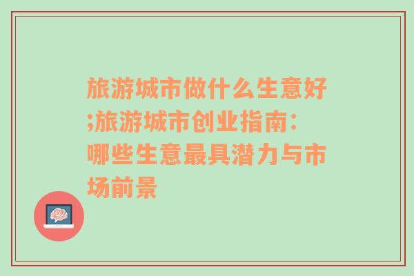 旅游城市做什么生意好;旅游城市創(chuàng)業(yè)指南：哪些生意最具潛力與市場前景