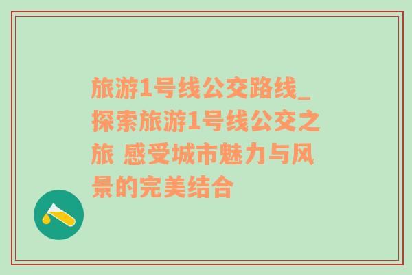 旅游1號線公交路線_探索旅游1號線公交之旅 感受城市魅力與風景的完美結合