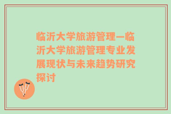 臨沂大學(xué)旅游管理—臨沂大學(xué)旅游管理專業(yè)發(fā)展現(xiàn)狀與未來趨勢研究探討