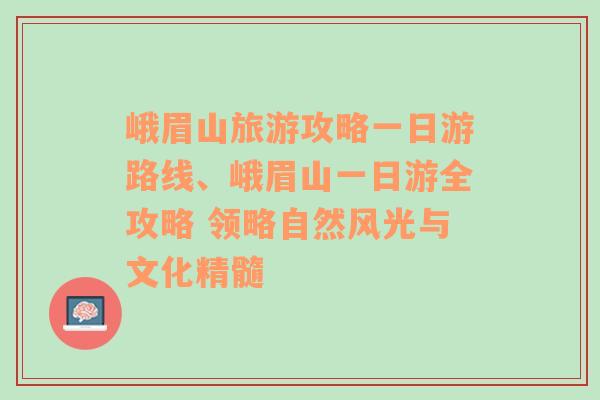 峨眉山旅游攻略一日游路線、峨眉山一日游全攻略 領略自然風光與文化精髓