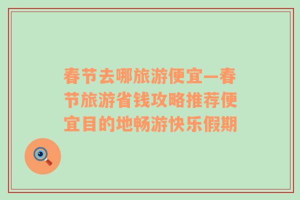 春節(jié)去哪旅游便宜—春節(jié)旅游省錢攻略推薦便宜目的地暢游快樂假期