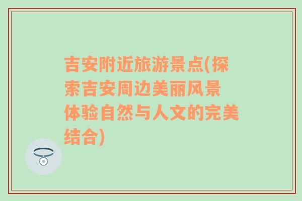 吉安附近旅游景點(diǎn)(探索吉安周邊美麗風(fēng)景 體驗(yàn)自然與人文的完美結(jié)合)