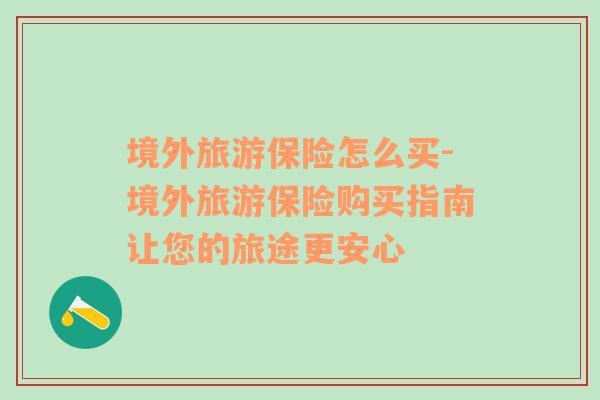 境外旅游保險怎么買-境外旅游保險購買指南讓您的旅途更安心