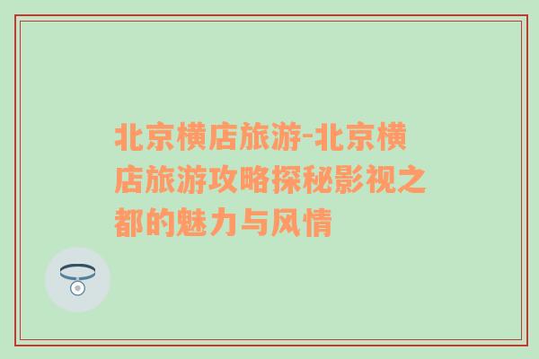 北京橫店旅游-北京橫店旅游攻略探秘影視之都的魅力與風(fēng)情