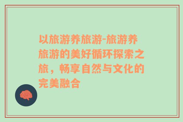 以旅游養(yǎng)旅游-旅游養(yǎng)旅游的美好循環(huán)探索之旅，暢享自然與文化的完美融合