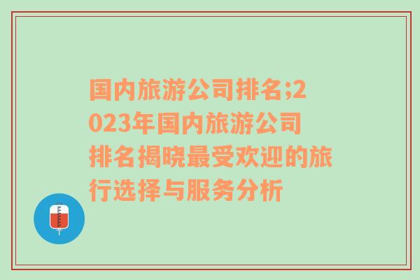 國內(nèi)旅游公司排名;2023年國內(nèi)旅游公司排名揭曉最受歡迎的旅行選擇與服務(wù)分析