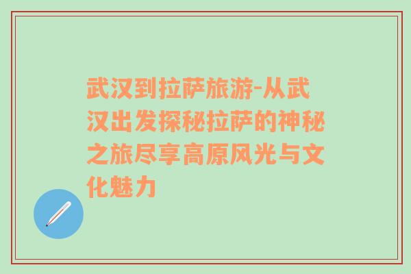 武漢到拉薩旅游-從武漢出發(fā)探秘拉薩的神秘之旅盡享高原風(fēng)光與文化魅力