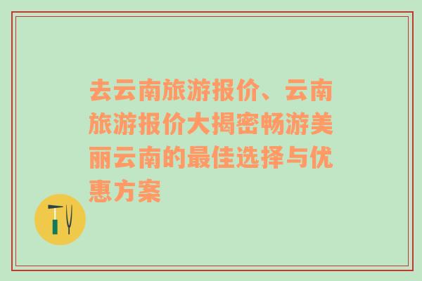 去云南旅游報(bào)價(jià)、云南旅游報(bào)價(jià)大揭密暢游美麗云南的最佳選擇與優(yōu)惠方案