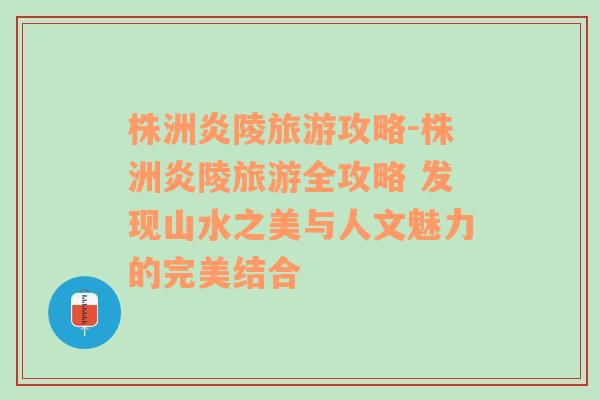 株洲炎陵旅游攻略-株洲炎陵旅游全攻略 發(fā)現(xiàn)山水之美與人文魅力的完美結(jié)合