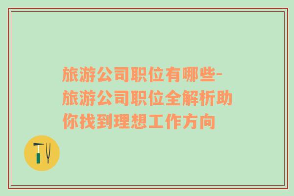 旅游公司職位有哪些-旅游公司職位全解析助你找到理想工作方向